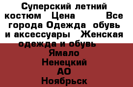 Суперский летний костюм › Цена ­ 900 - Все города Одежда, обувь и аксессуары » Женская одежда и обувь   . Ямало-Ненецкий АО,Ноябрьск г.